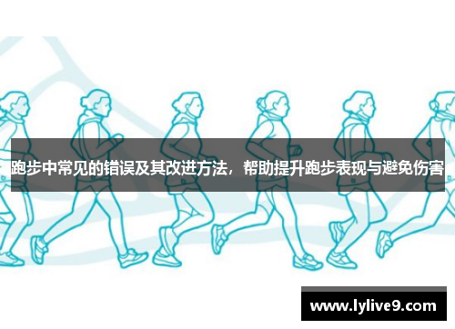 跑步中常见的错误及其改进方法，帮助提升跑步表现与避免伤害